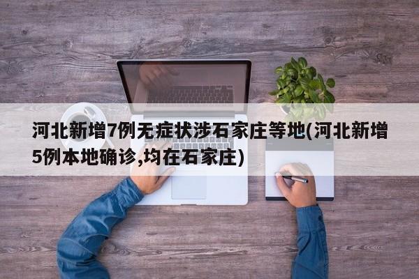 河北新增7例无症状涉石家庄等地(河北新增5例本地确诊,均在石家庄)