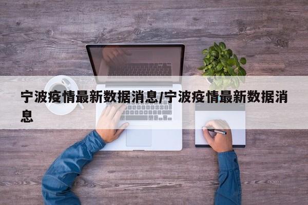 宁波疫情最新数据消息/宁波疫情最新数据消息