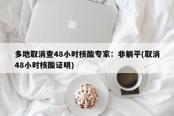 多地取消查48小时核酸专家:非躺平(取消48小时核酸证明)