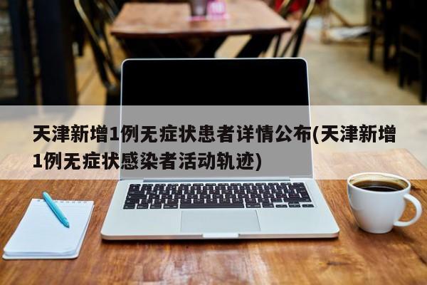 天津新增1例无症状患者详情公布(天津新增1例无症状感染者活动轨迹)