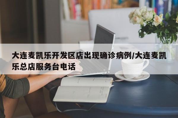 大连麦凯乐开发区店出现确诊病例/大连麦凯乐总店服务台电话