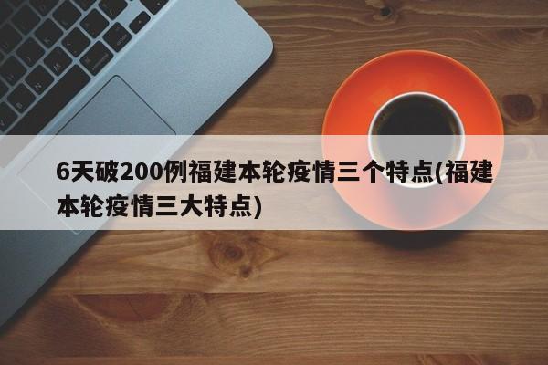 6天破200例福建本轮疫情三个特点(福建本轮疫情三大特点)