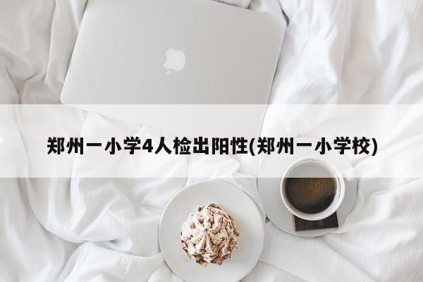 郑州一小学4人检出阳性(郑州一小学校)