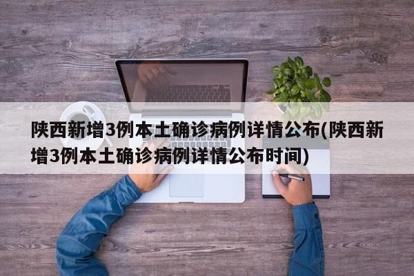 陕西新增3例本土确诊病例详情公布(陕西新增3例本土确诊病例详情公布时间)