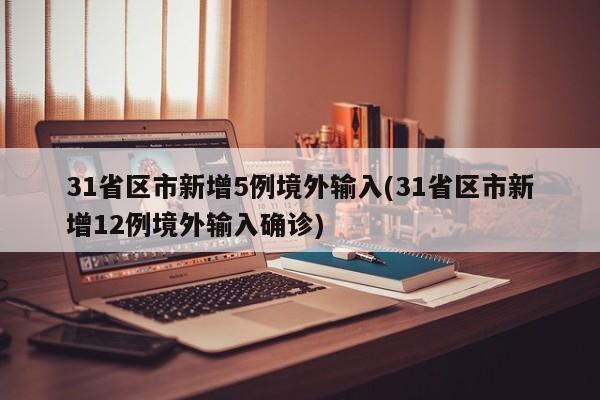 31省区市新增5例境外输入(31省区市新增12例境外输入确诊)