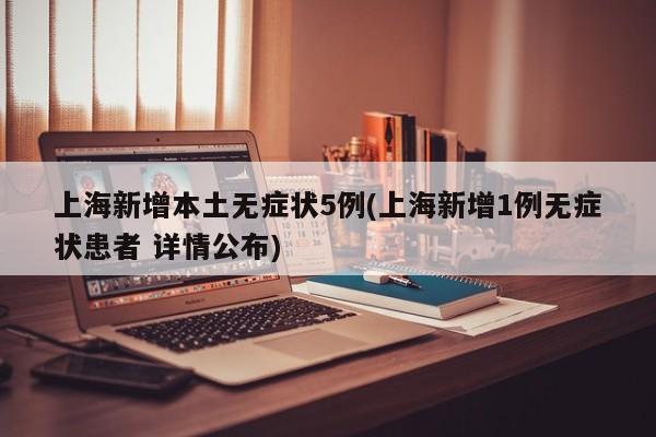 上海新增本土无症状5例(上海新增1例无症状患者 详情公布)