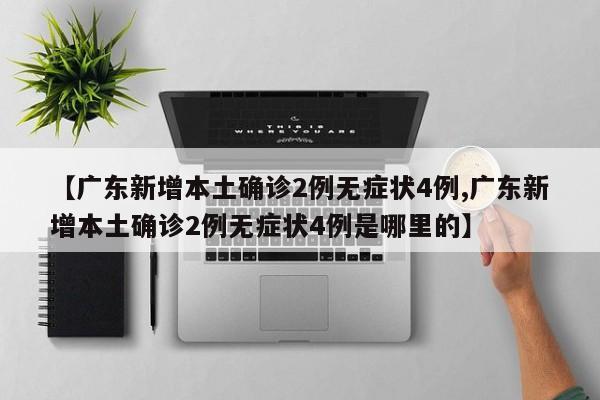 【广东新增本土确诊2例无症状4例,广东新增本土确诊2例无症状4例是哪里的】