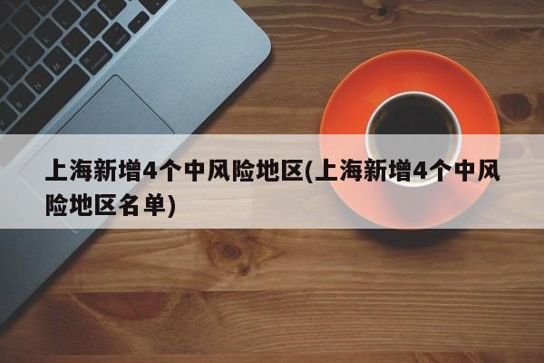 上海新增4个中风险地区(上海新增4个中风险地区名单)