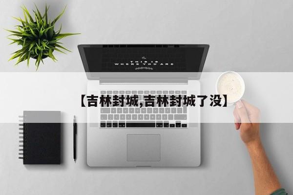 【吉林封城,吉林封城了没】