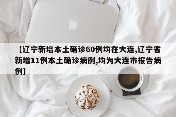 【辽宁新增本土确诊60例均在大连,辽宁省新增11例本土确诊病例,均为大连市报告病例】