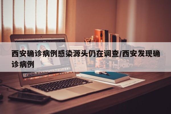 西安确诊病例感染源头仍在调查/西安发现确诊病例