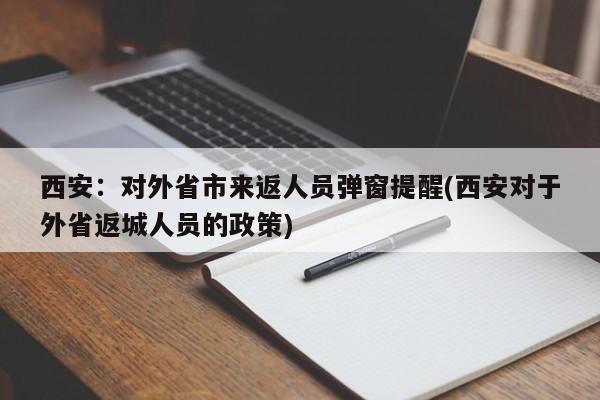 西安:对外省市来返人员弹窗提醒(西安对于外省返城人员的政策)
