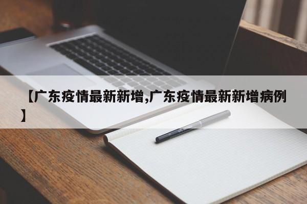 【广东疫情最新新增,广东疫情最新新增病例】