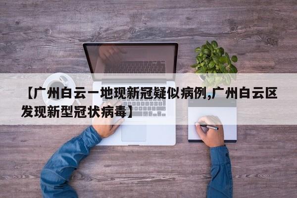 【广州白云一地现新冠疑似病例,广州白云区发现新型冠状病毒】