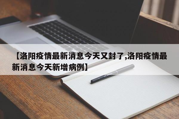 【洛阳疫情最新消息今天又封了,洛阳疫情最新消息今天新增病例】