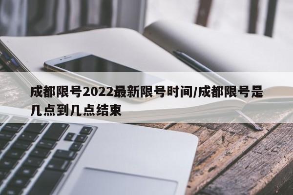 成都限号2022最新限号时间/成都限号是几点到几点结束
