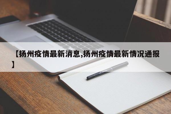 【扬州疫情最新消息,扬州疫情最新情况通报】