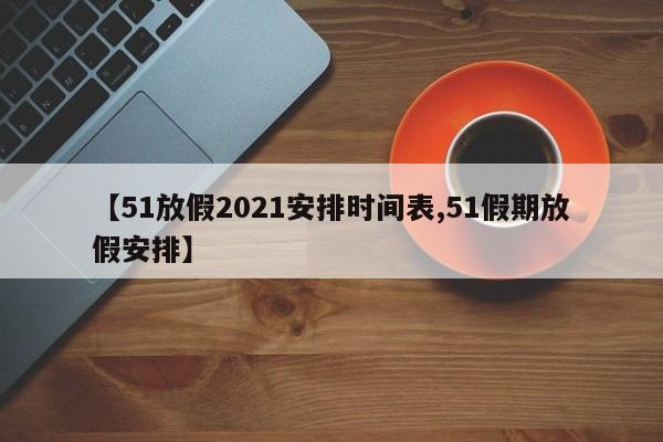【51放假2021安排时间表,51假期放假安排】