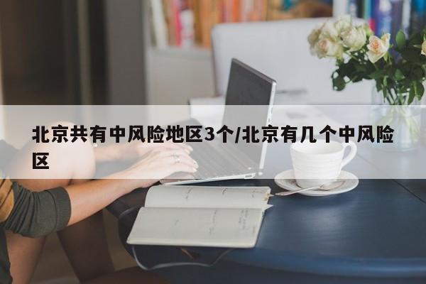 北京共有中风险地区3个/北京有几个中风险区