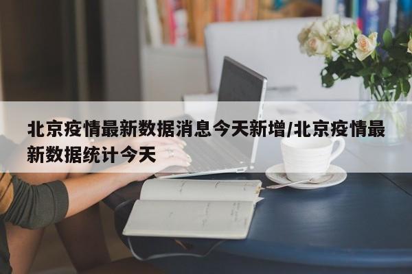 北京疫情最新数据消息今天新增/北京疫情最新数据统计今天