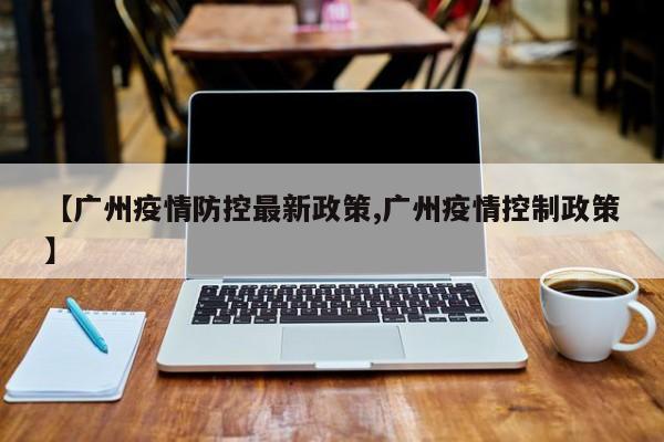 【广州疫情防控最新政策,广州疫情控制政策】