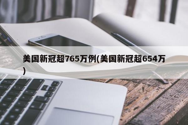 美国新冠超765万例(美国新冠超654万)