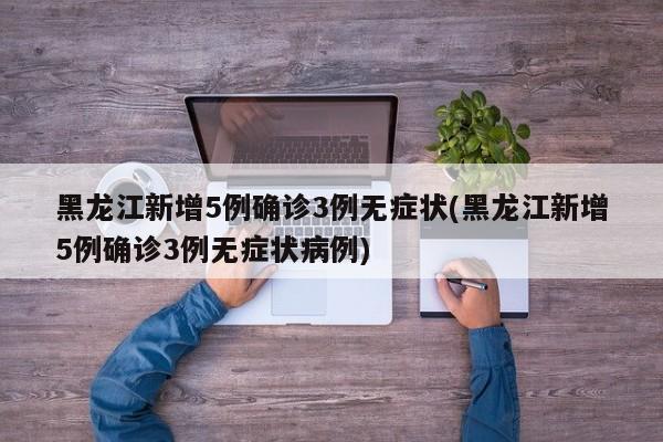 黑龙江新增5例确诊3例无症状(黑龙江新增5例确诊3例无症状病例)
