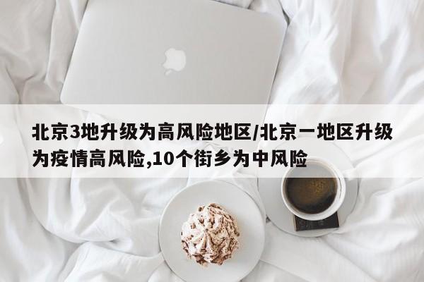 北京3地升级为高风险地区/北京一地区升级为疫情高风险,10个街乡为中风险