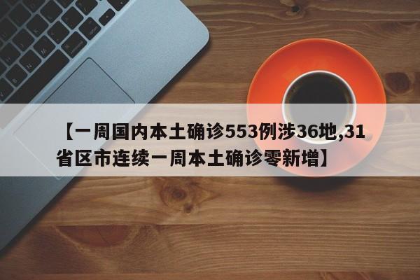【一周国内本土确诊553例涉36地,31省区市连续一周本土确诊零新增】