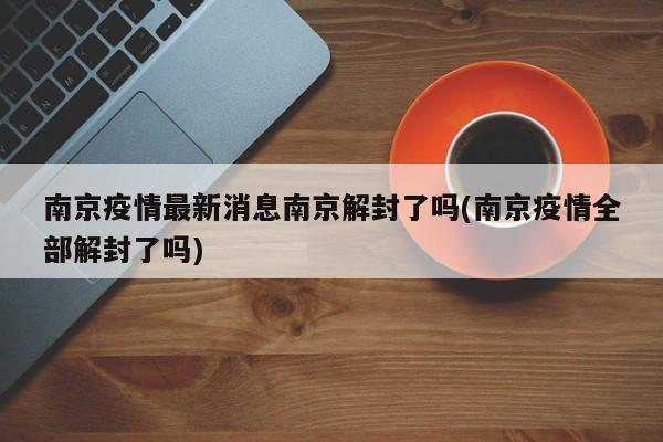 南京疫情最新消息南京解封了吗(南京疫情全部解封了吗)