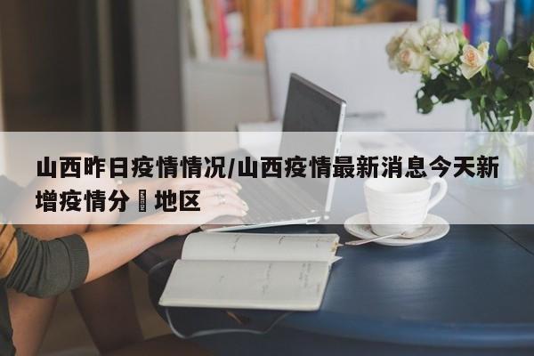 山西昨日疫情情况/山西疫情最新消息今天新增疫情分佈地区