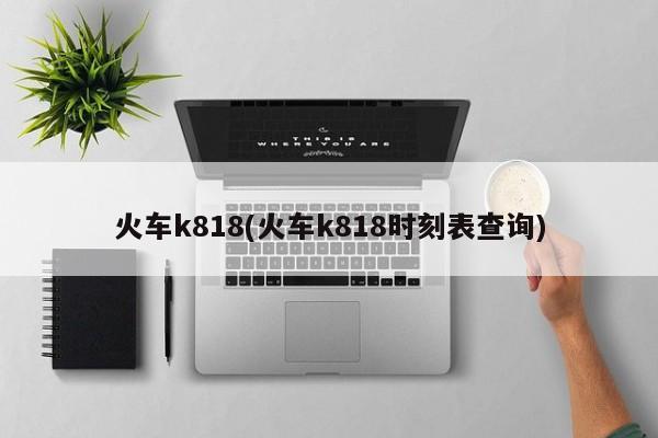 火车k818(火车k818时刻表查询)