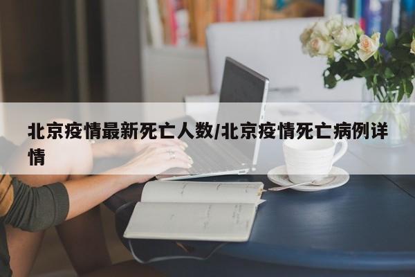 北京疫情最新死亡人数/北京疫情死亡病例详情