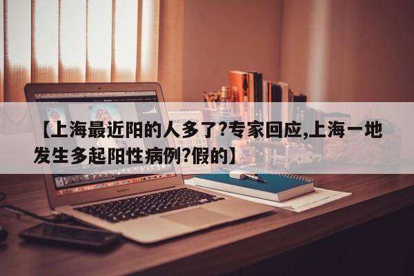 【上海最近阳的人多了?专家回应,上海一地发生多起阳性病例?假的】