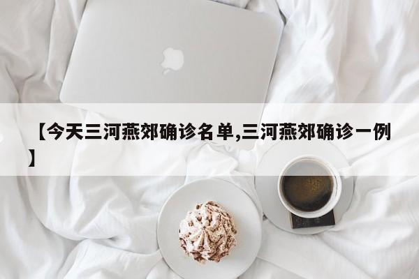 【今天三河燕郊确诊名单,三河燕郊确诊一例】