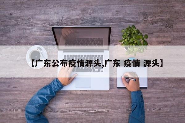 【广东公布疫情源头,广东 疫情 源头】