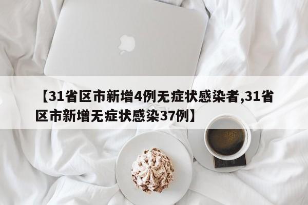 【31省区市新增4例无症状感染者,31省区市新增无症状感染37例】