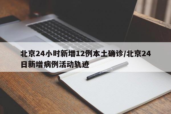 北京24小时新增12例本土确诊/北京24日新增病例活动轨迹