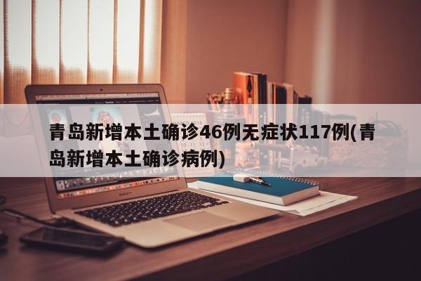青岛新增本土确诊46例无症状117例(青岛新增本土确诊病例)
