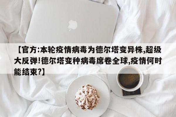 【官方:本轮疫情病毒为德尔塔变异株,超级大反弹!德尔塔变种病毒席卷全球,疫情何时能结束?】