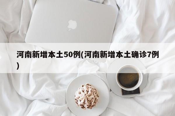 河南新增本土50例(河南新增本土确诊7例)