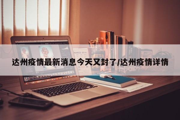 达州疫情最新消息今天又封了/达州疫情详情