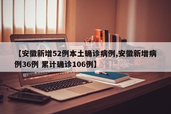 【安徽新增52例本土确诊病例,安徽新增病例36例 累计确诊106例】