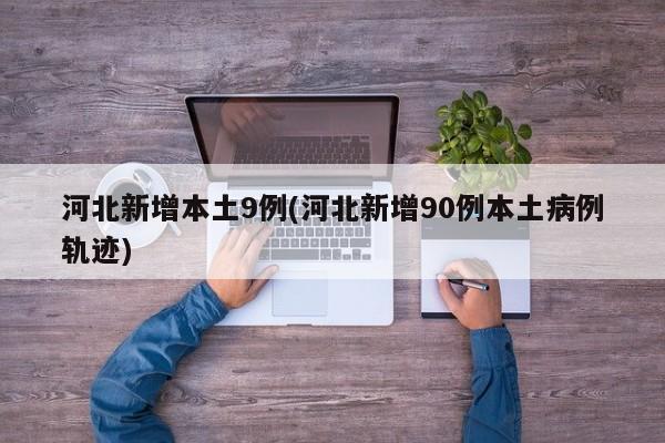 河北新增本土9例(河北新增90例本土病例轨迹)