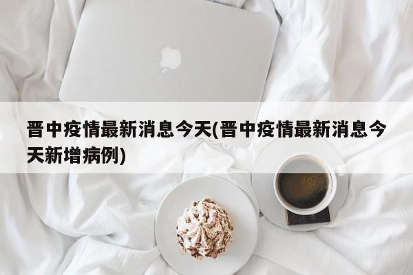 晋中疫情最新消息今天(晋中疫情最新消息今天新增病例)