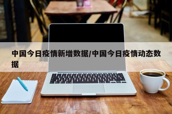 中国今日疫情新增数据/中国今日疫情动态数据
