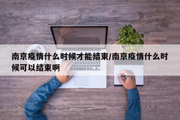 南京疫情什么时候才能结束/南京疫情什么时候可以结束啊