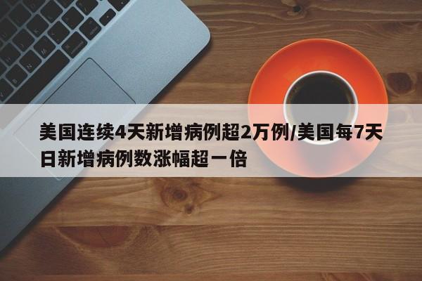 美国连续4天新增病例超2万例/美国每7天日新增病例数涨幅超一倍