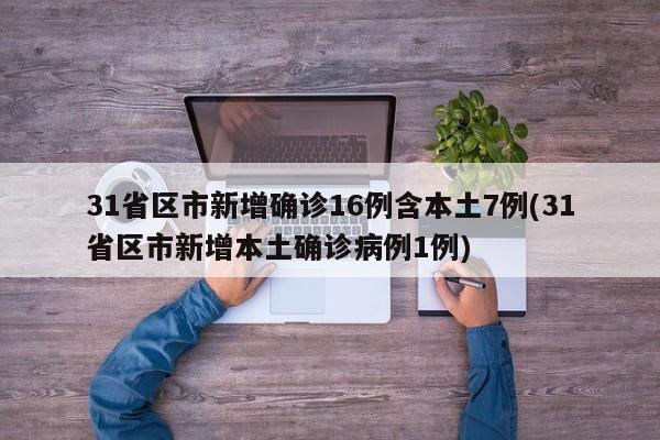 31省区市新增确诊16例含本土7例(31省区市新增本土确诊病例1例)
