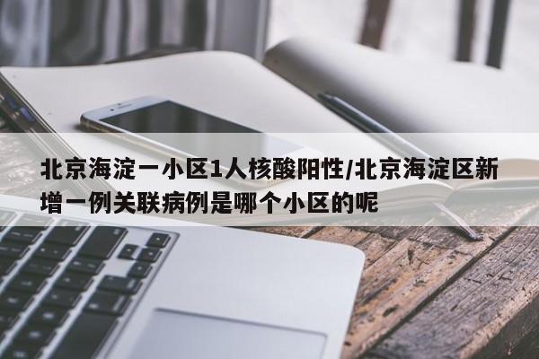 北京海淀一小区1人核酸阳性/北京海淀区新增一例关联病例是哪个小区的呢